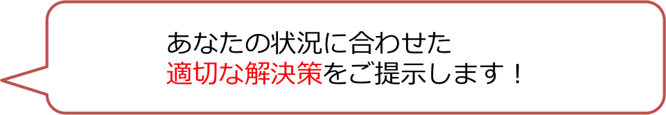 あなたの状況に合わせた適切な解決策をご提示します